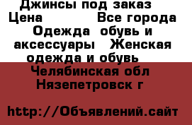 Джинсы под заказ. › Цена ­ 1 400 - Все города Одежда, обувь и аксессуары » Женская одежда и обувь   . Челябинская обл.,Нязепетровск г.